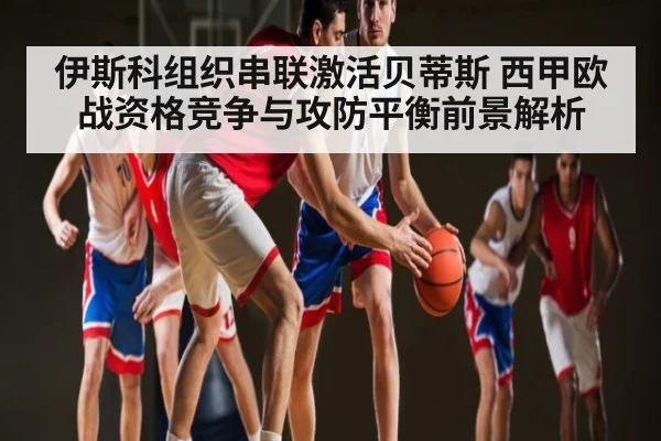 伊斯科组织串联激活贝蒂斯 西甲欧战资格竞争与攻防平衡前景解析