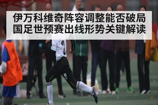 伊万科维奇阵容调整能否破局 国足世预赛出线形势关键解读