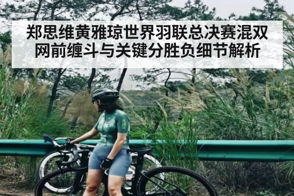 郑思维黄雅琼世界羽联总决赛混双网前缠斗与关键分胜负细节解析