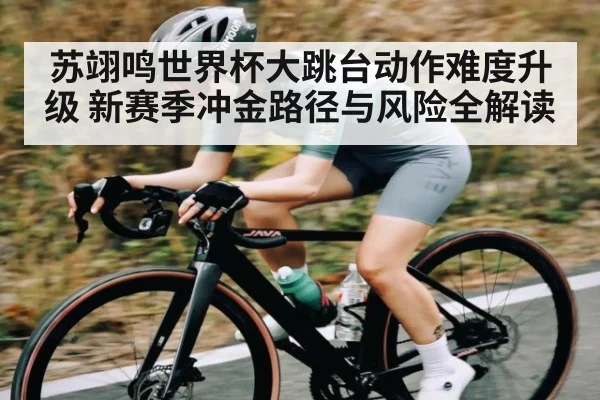 苏翊鸣世界杯大跳台动作难度升级 新赛季冲金路径与风险全解读