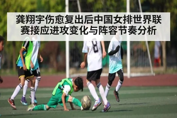 龚翔宇伤愈复出后中国女排世界联赛接应进攻变化与阵容节奏分析