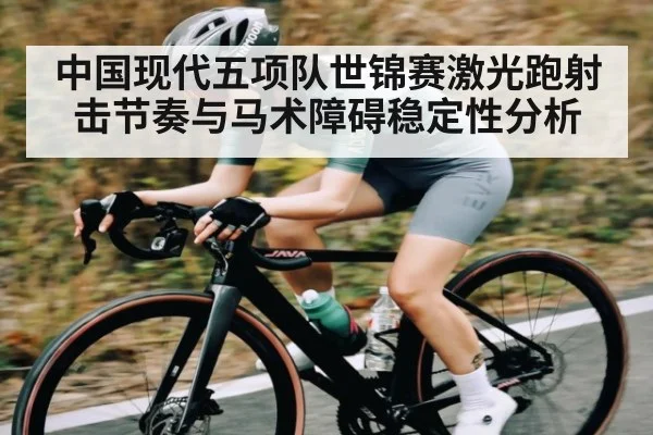 中国现代五项队世锦赛激光跑射击节奏与马术障碍稳定性分析